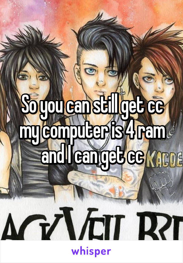 So you can still get cc my computer is 4 ram and I can get cc