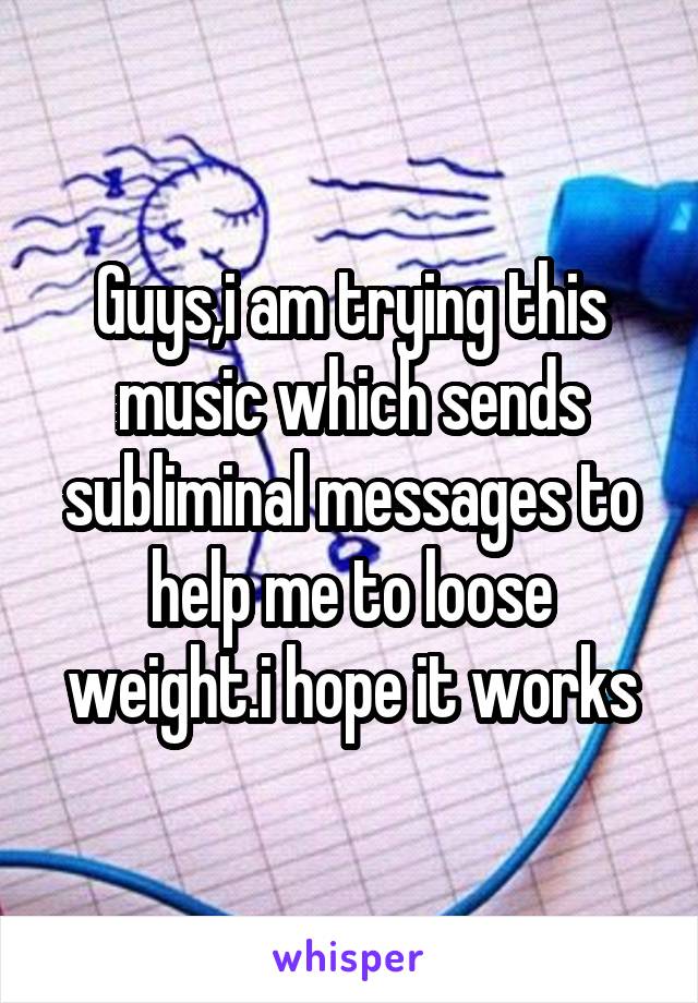 Guys,i am trying this music which sends subliminal messages to help me to loose weight.i hope it works