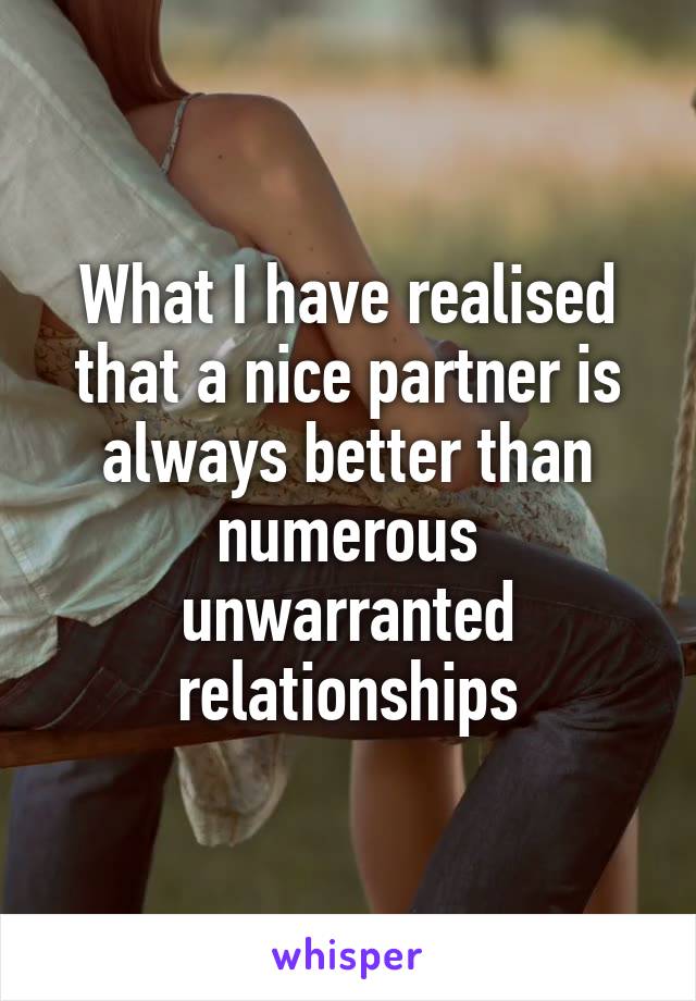 What I have realised that a nice partner is always better than numerous unwarranted relationships