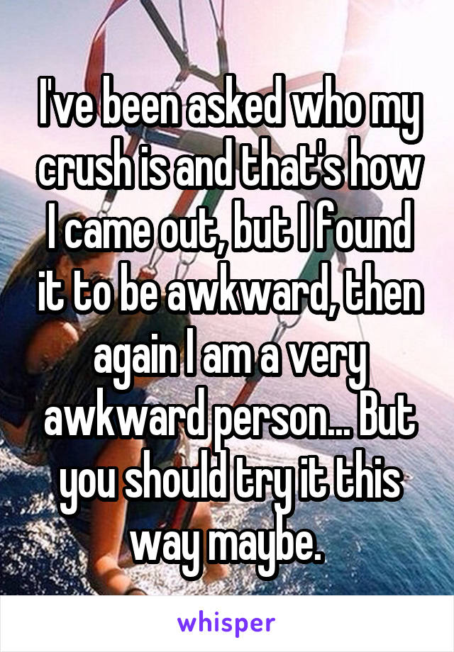 I've been asked who my crush is and that's how I came out, but I found it to be awkward, then again I am a very awkward person... But you should try it this way maybe. 