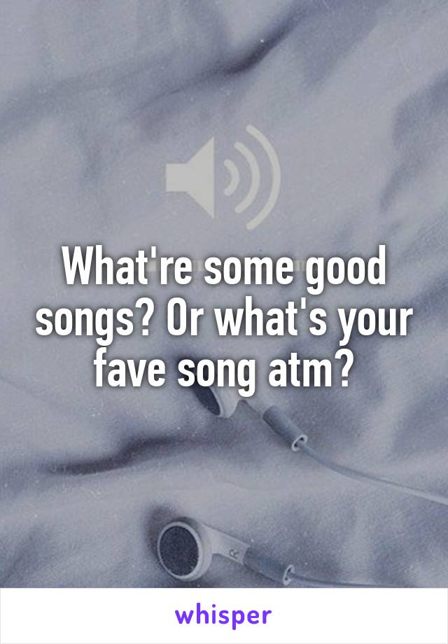 What're some good songs? Or what's your fave song atm?