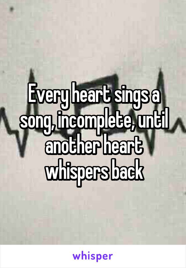 Every heart sings a song, incomplete, until another heart whispers back