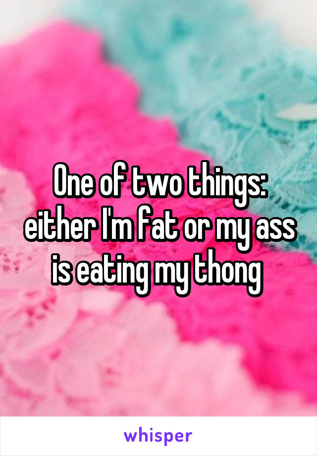 One of two things: either I'm fat or my ass is eating my thong 