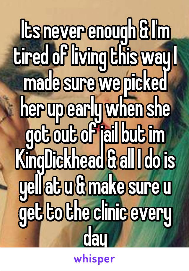 Its never enough & I'm tired of living this way I made sure we picked her up early when she got out of jail but im KingDickhead & all I do is yell at u & make sure u get to the clinic every day