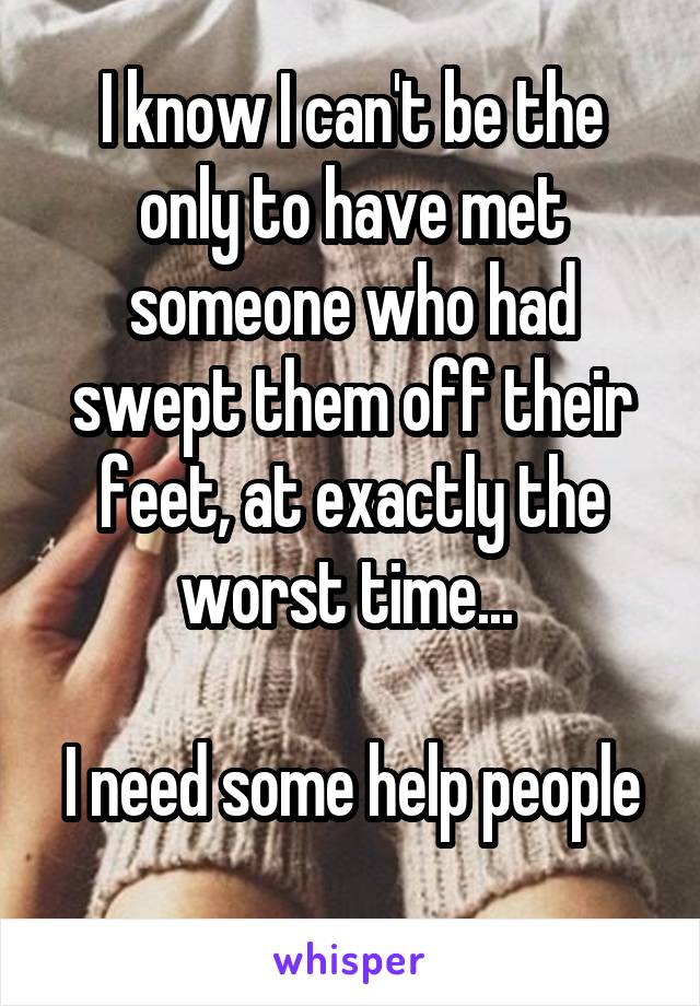 I know I can't be the only to have met someone who had swept them off their feet, at exactly the worst time... 

I need some help people 