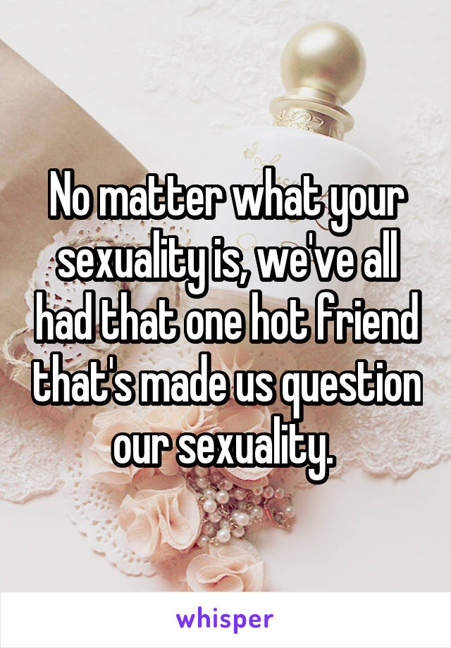 No matter what your sexuality is, we've all had that one hot friend that's made us question our sexuality. 