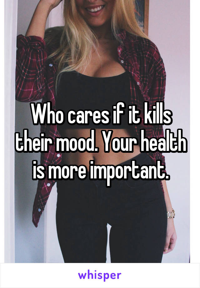 Who cares if it kills their mood. Your health is more important.