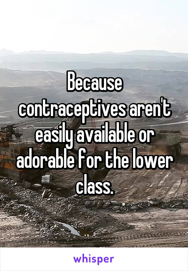 Because contraceptives aren't easily available or adorable for the lower class.
