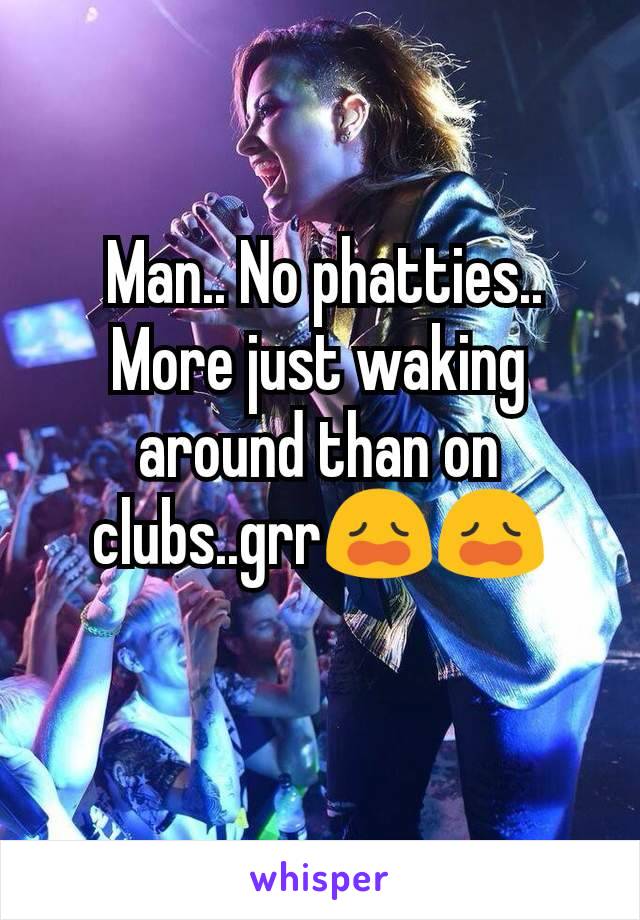  Man.. No phatties.. More just waking around than on clubs..grr😩😩