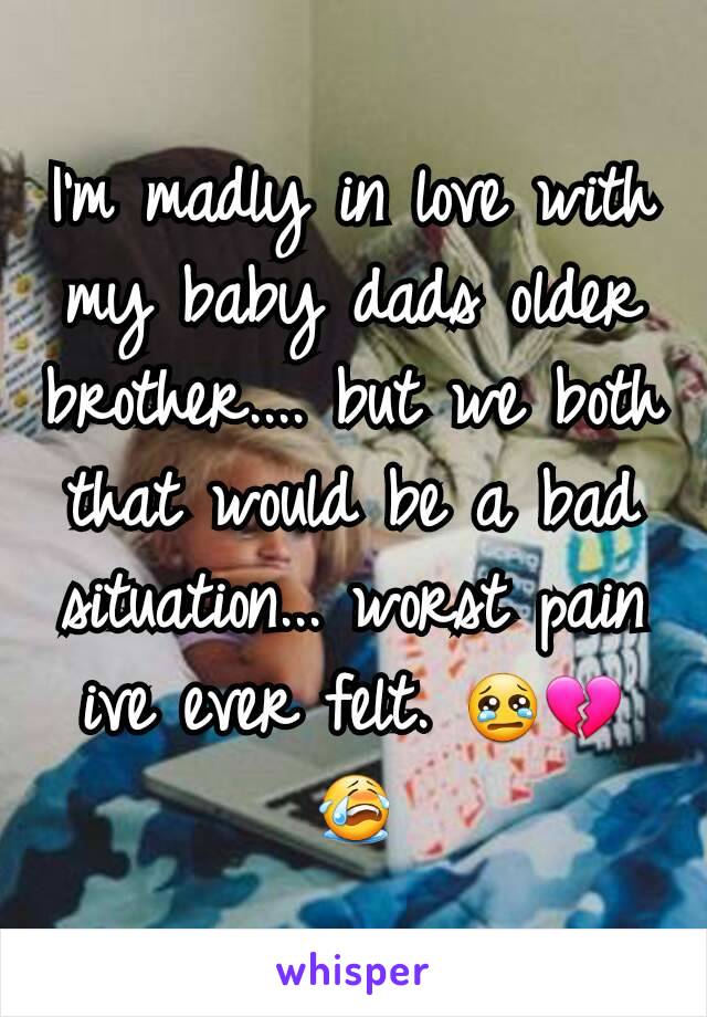 I'm madly in love with my baby dads older brother.... but we both that would be a bad situation... worst pain ive ever felt. 😢💔😭