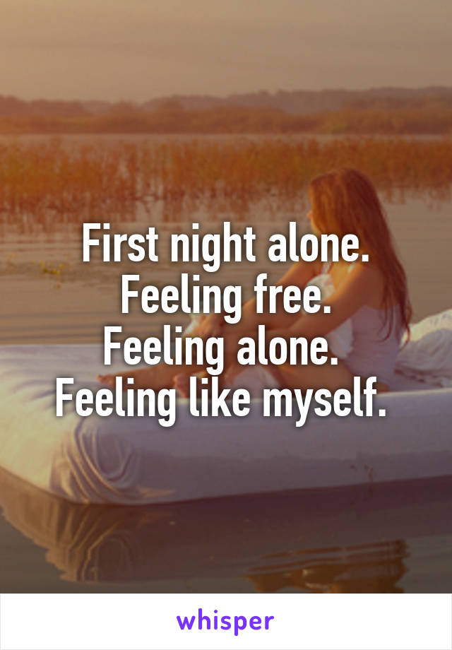 First night alone. Feeling free.
Feeling alone. 
Feeling like myself. 