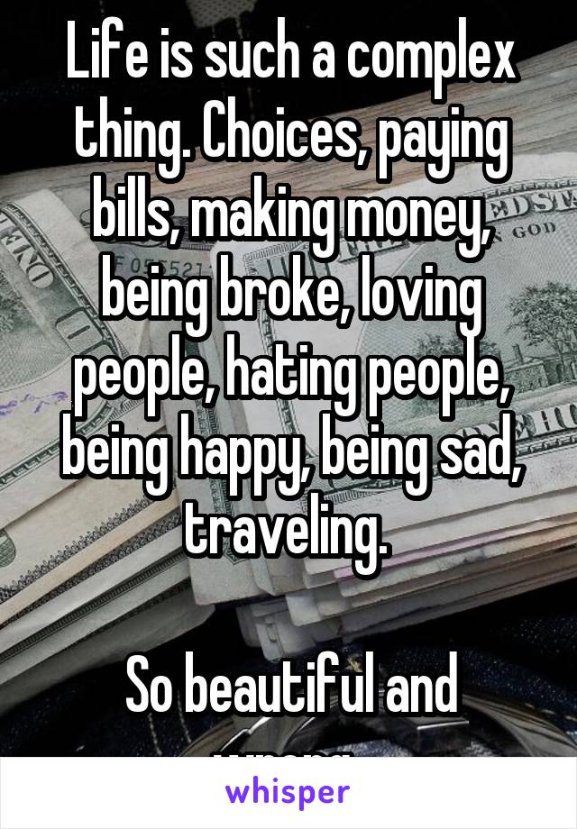 Life is such a complex thing. Choices, paying bills, making money, being broke, loving people, hating people, being happy, being sad, traveling. 

So beautiful and wrong. 