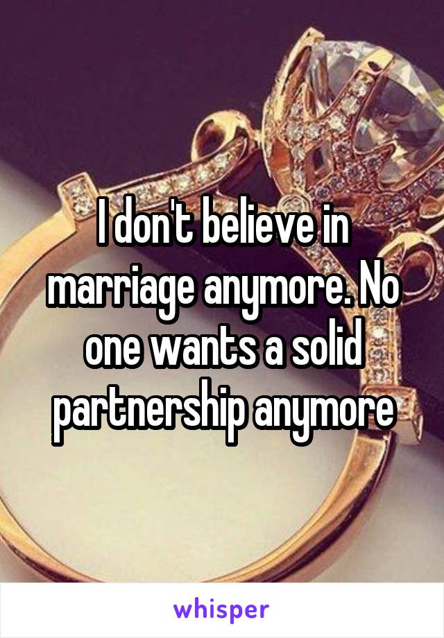 I don't believe in marriage anymore. No one wants a solid partnership anymore