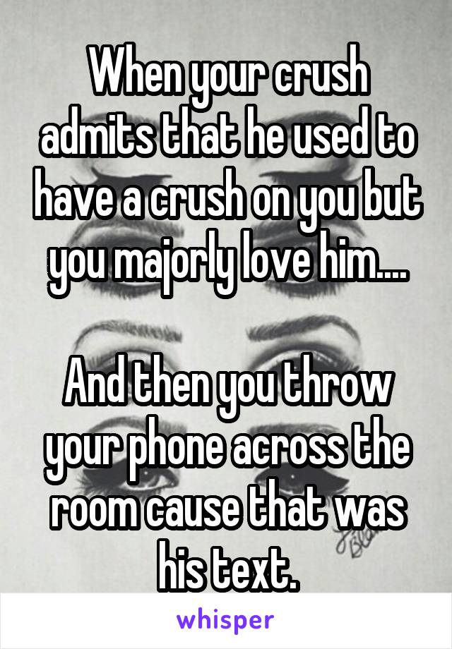 When your crush admits that he used to have a crush on you but you majorly love him....

And then you throw your phone across the room cause that was his text.