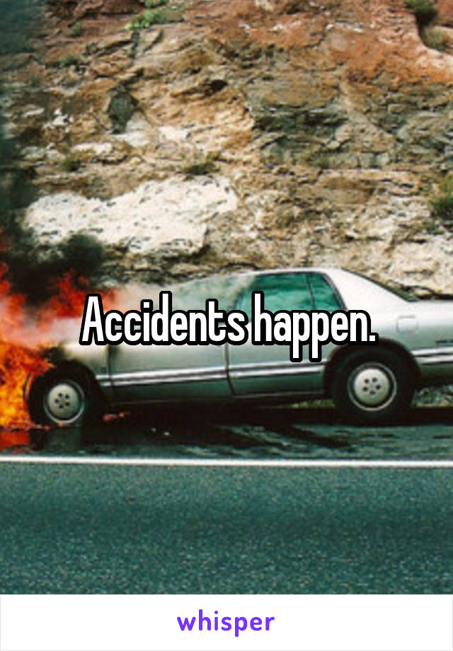 Accidents happen.
