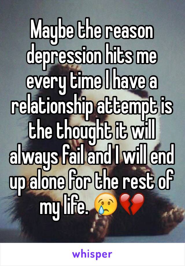 Maybe the reason depression hits me every time I have a relationship attempt is the thought it will always fail and I will end up alone for the rest of my life. 😢💔