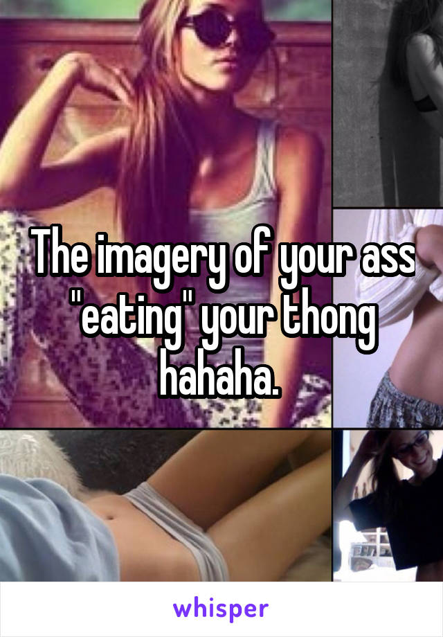 The imagery of your ass "eating" your thong hahaha. 