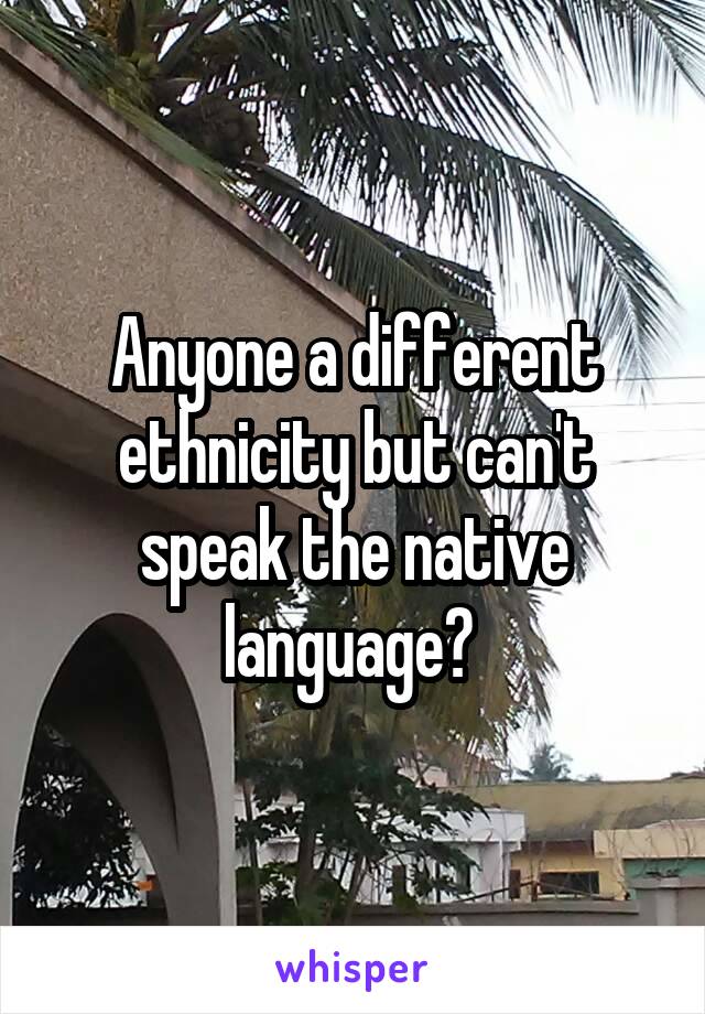 Anyone a different ethnicity but can't speak the native language? 