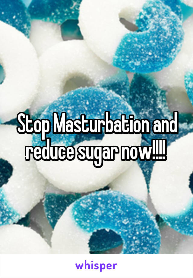 Stop Masturbation and reduce sugar now!!!! 