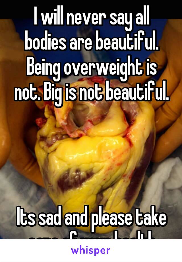 I will never say all bodies are beautiful. Being overweight is not. Big is not beautiful.




Its sad and please take care of your health