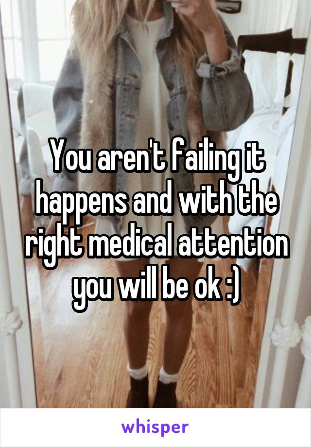 You aren't failing it happens and with the right medical attention you will be ok :)