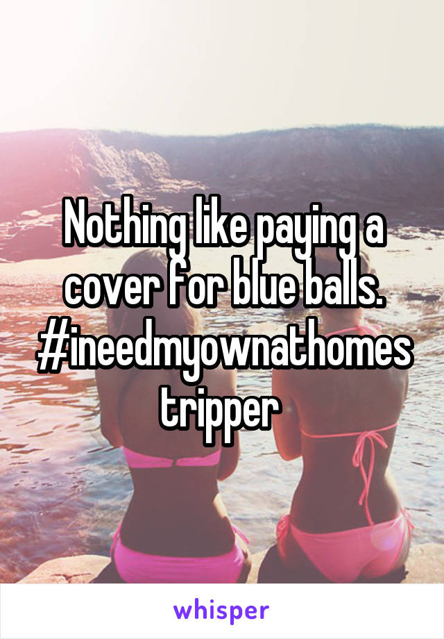 Nothing like paying a cover for blue balls. #ineedmyownathomestripper 