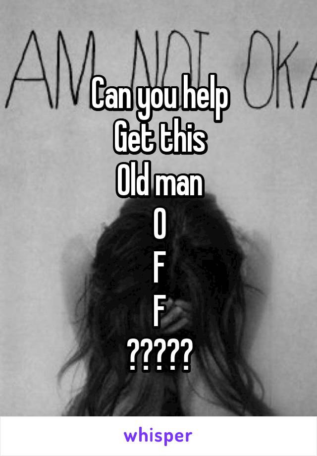 Can you help
Get this
Old man
O
F
F
?????