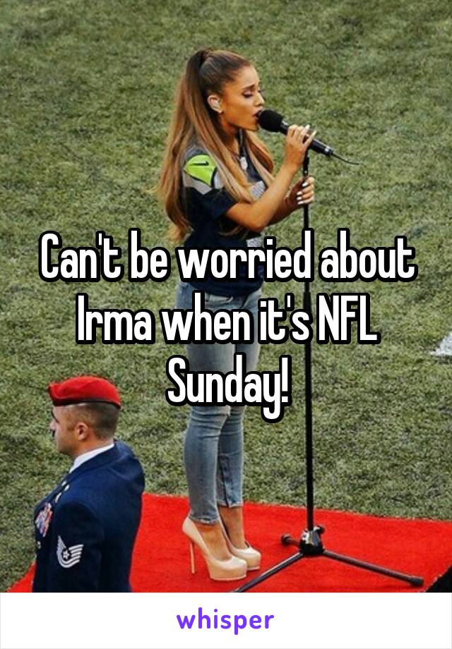 Can't be worried about Irma when it's NFL Sunday!