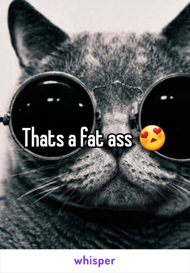 Thats a fat ass 😍