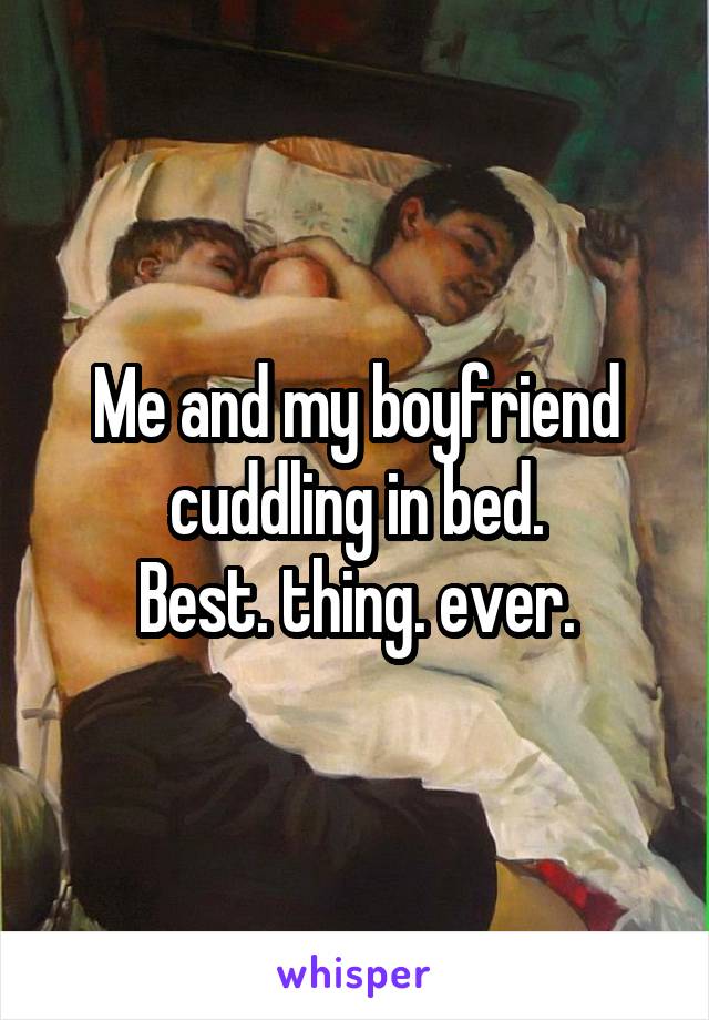 Me and my boyfriend cuddling in bed.
 Best. thing. ever. 