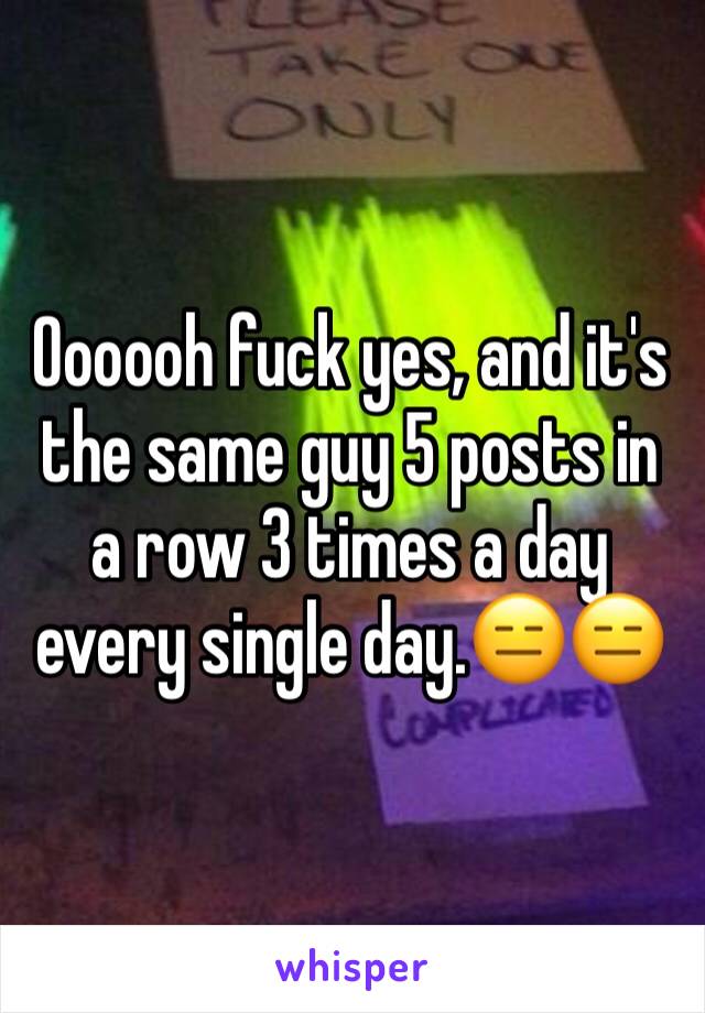 Oooooh fuck yes, and it's the same guy 5 posts in a row 3 times a day every single day.😑😑