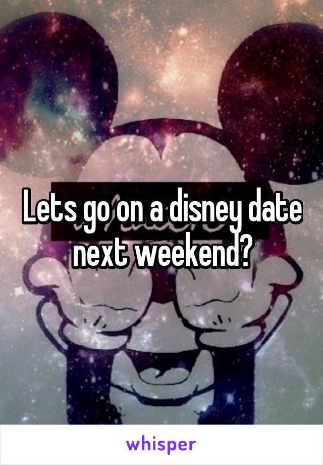 Lets go on a disney date next weekend?