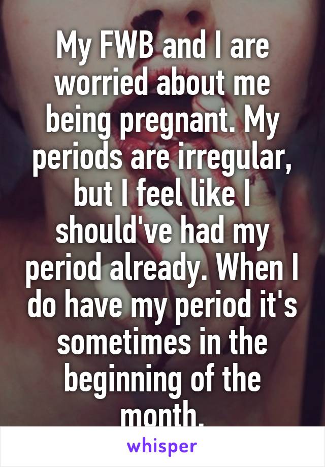 My FWB and I are worried about me being pregnant. My periods are irregular, but I feel like I should've had my period already. When I do have my period it's sometimes in the beginning of the month.