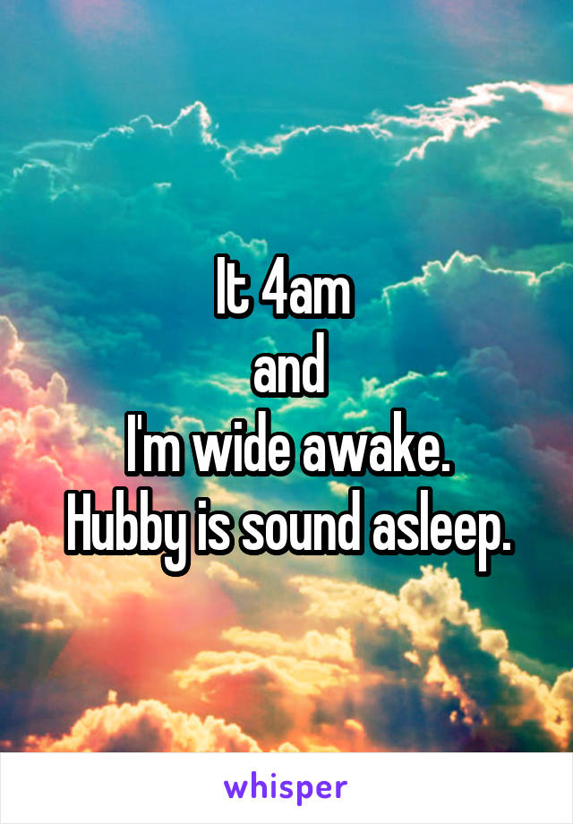 It 4am 
and
I'm wide awake.
Hubby is sound asleep.