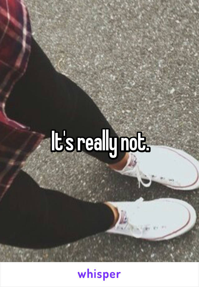 It's really not.