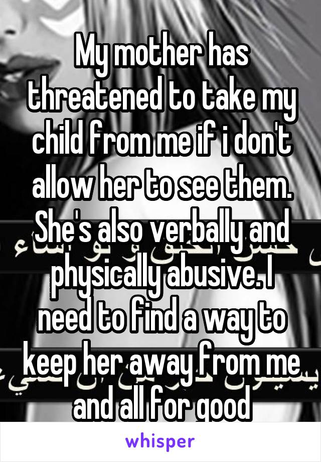 My mother has threatened to take my child from me if i don't allow her to see them. She's also verbally and physically abusive. I need to find a way to keep her away from me and all for good