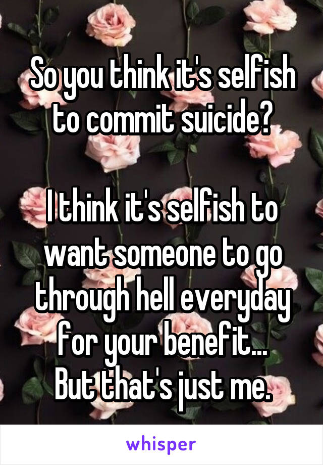 So you think it's selfish to commit suicide?

I think it's selfish to want someone to go through hell everyday for your benefit...
But that's just me.