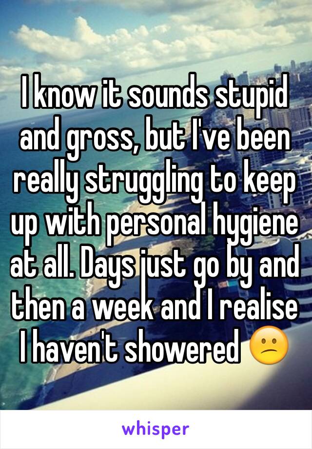 I know it sounds stupid and gross, but I've been really struggling to keep up with personal hygiene at all. Days just go by and then a week and I realise I haven't showered 😕