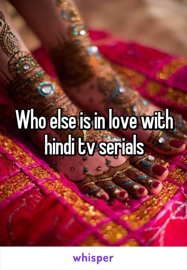 Who else is in love with hindi tv serials