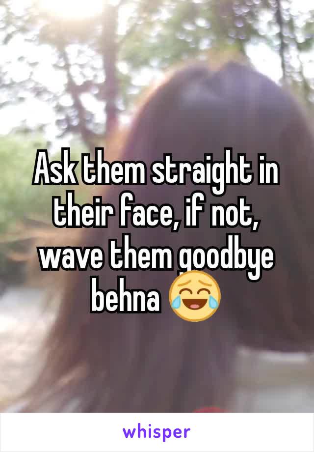 Ask them straight in their face, if not, wave them goodbye behna 😂