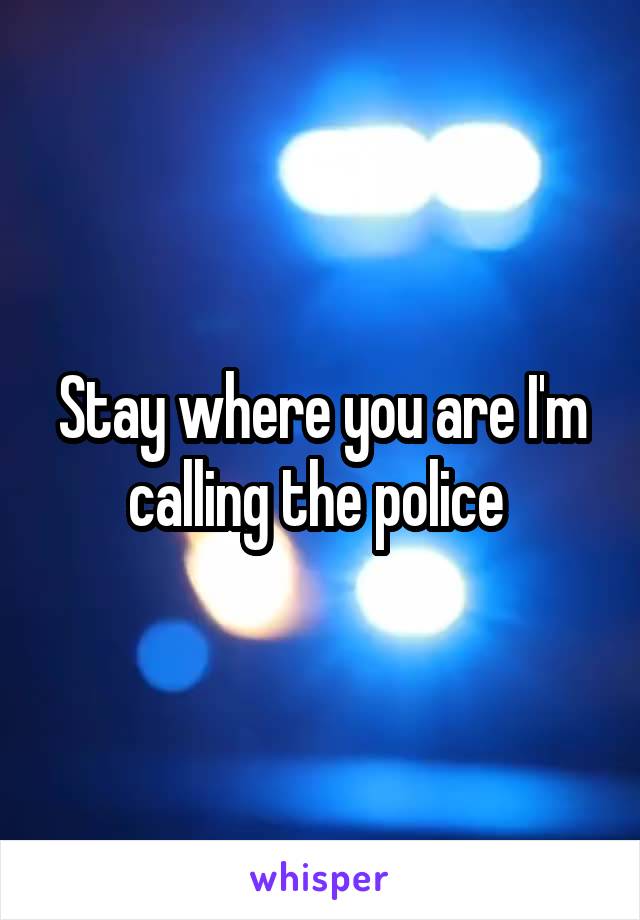 Stay where you are I'm calling the police 