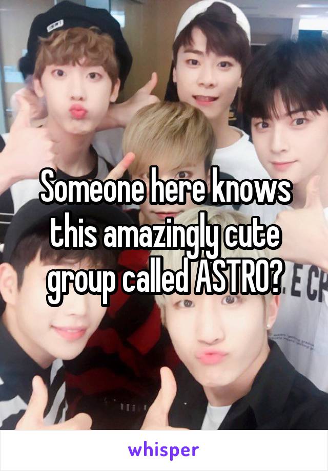 Someone here knows this amazingly cute group called ASTRO?