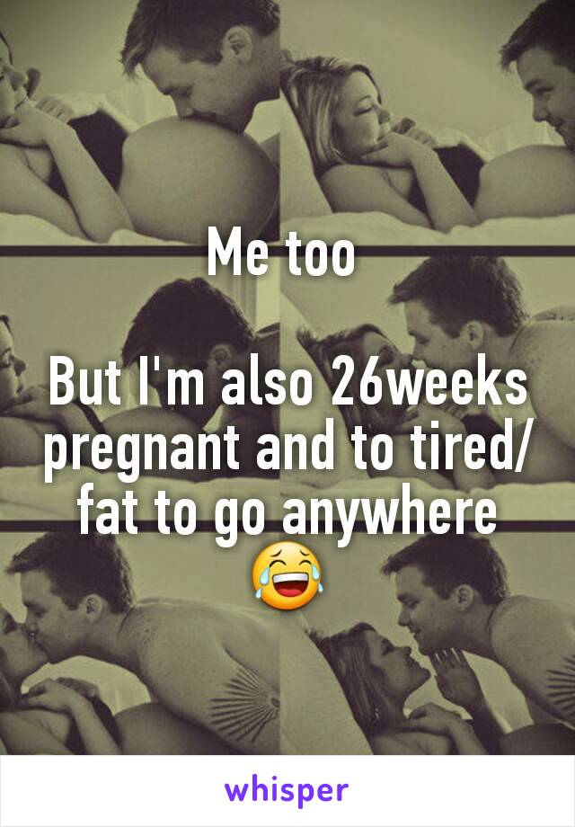 Me too 

But I'm also 26weeks pregnant and to tired/fat to go anywhere  😂