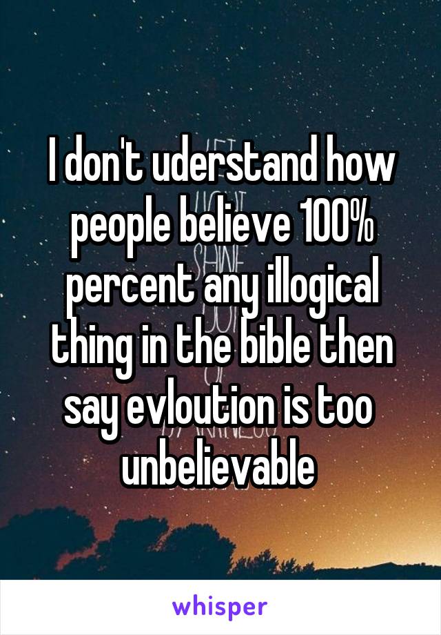 I don't uderstand how people believe 100% percent any illogical thing in the bible then say evloution is too  unbelievable 