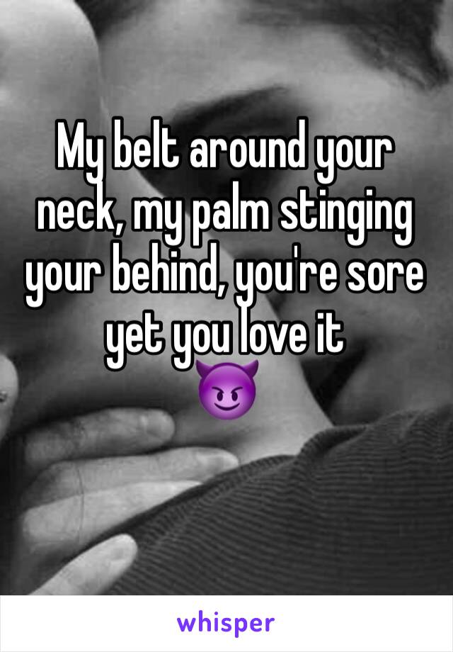 My belt around your neck, my palm stinging your behind, you're sore yet you love it 
😈