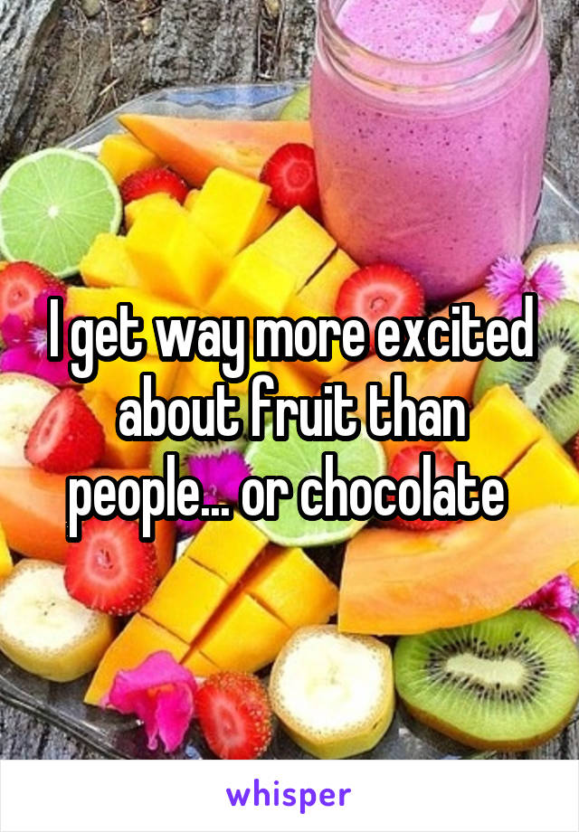 I get way more excited about fruit than people... or chocolate 