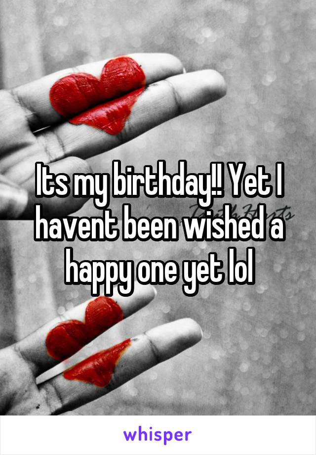 Its my birthday!! Yet I havent been wished a happy one yet lol