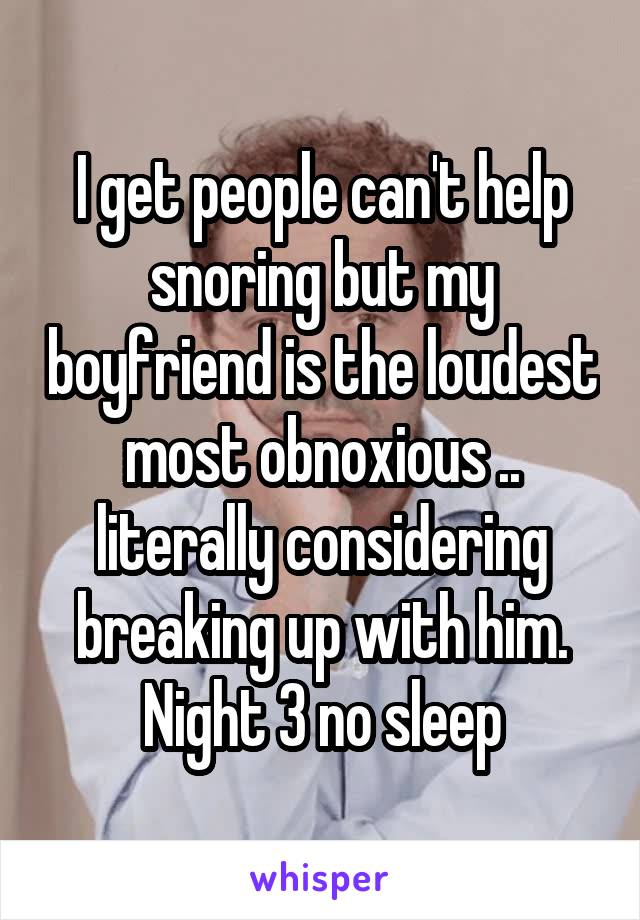 I get people can't help snoring but my boyfriend is the loudest most obnoxious .. literally considering breaking up with him. Night 3 no sleep