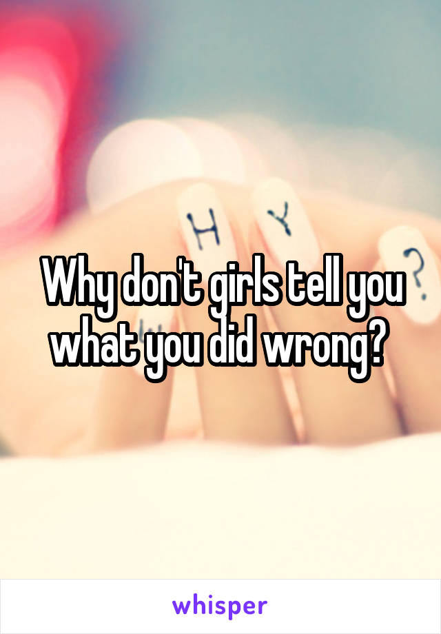 Why don't girls tell you what you did wrong? 