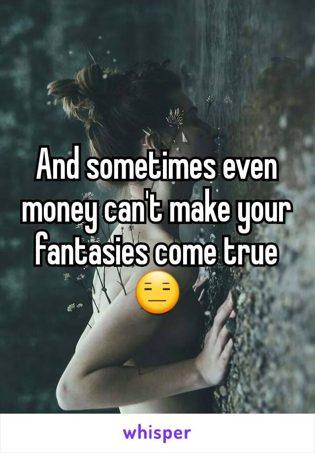 And sometimes even money can't make your fantasies come true 😑